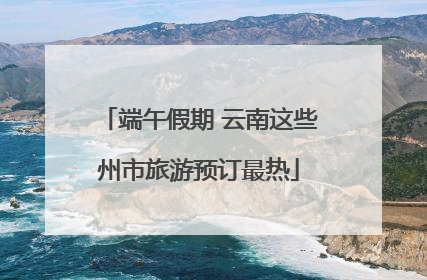 端午假期 云南这些州市旅游预订最热