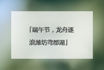 端午节，龙舟逐浪潍坊鸢都湖
