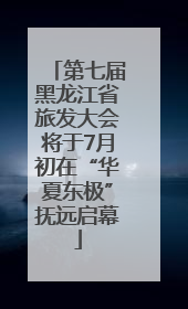 第七届黑龙江省旅发大会将于7月初在“华夏东极”抚远启幕