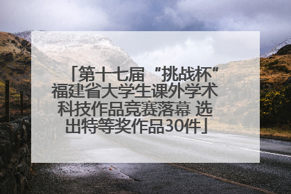 第十七届“挑战杯”福建省大学生课外学术科技作品竞赛落幕 选出特等奖作品30件