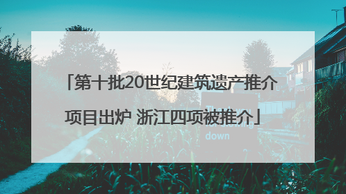 第十批20世纪建筑遗产推介项目出炉 浙江四项被推介