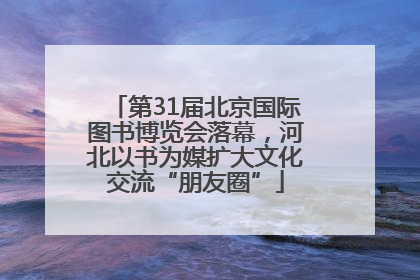 第31届北京国际图书博览会落幕，河北以书为媒扩大文化交流“朋友圈”