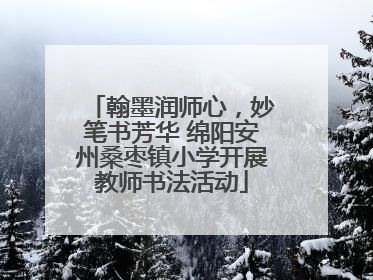 翰墨润师心，妙笔书芳华 绵阳安州桑枣镇小学开展教师书法活动