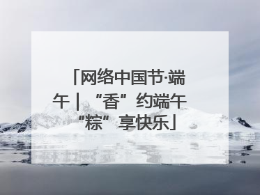 网络中国节·端午｜“香”约端午 “粽”享快乐