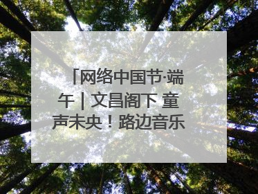 网络中国节·端午｜文昌阁下 童声未央！路边音乐会上演粽香与童真的诗意交响