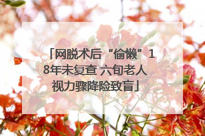 网脱术后“偷懒”18年未复查 六旬老人视力骤降险致盲