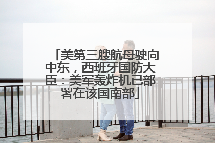 美第三艘航母驶向中东，西班牙国防大臣：美军轰炸机已部署在该国南部