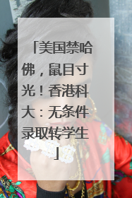 美国禁哈佛，鼠目寸光！香港科大：无条件录取转学生