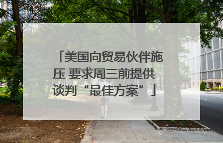 美国向贸易伙伴施压 要求周三前提供谈判“最佳方案”