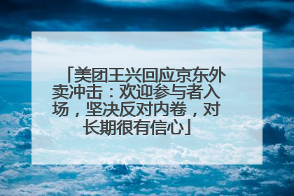 美团王兴回应京东外卖冲击：欢迎参与者入场，坚决反对内卷，对长期很有信心