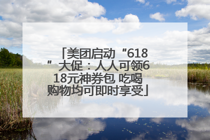 美团启动“618”大促：人人可领618元神券包 吃喝购物均可即时享受