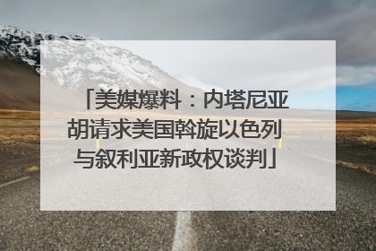 美媒爆料：内塔尼亚胡请求美国斡旋以色列与叙利亚新政权谈判