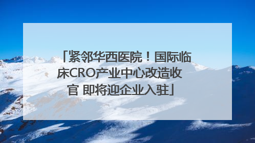 紧邻华西医院！国际临床CRO产业中心改造收官 即将迎企业入驻