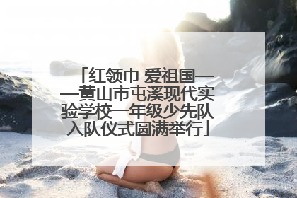 红领巾 爱祖国——黄山市屯溪现代实验学校一年级少先队入队仪式圆满举行