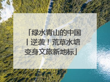 绿水青山的中国丨逆袭！荒草水塘变身文旅新地标