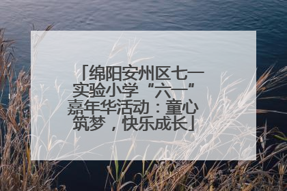 绵阳安州区七一实验小学“六一”嘉年华活动：童心筑梦，快乐成长