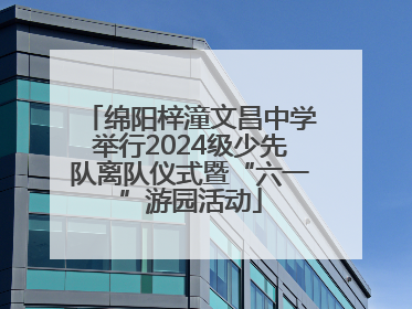 绵阳梓潼文昌中学举行2024级少先队离队仪式暨“六一”游园活动