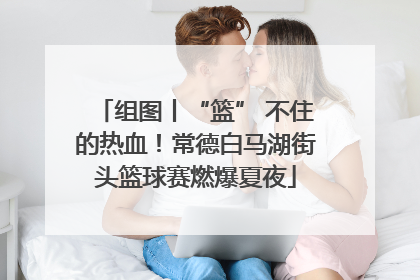 组图丨“篮” 不住的热血！常德白马湖街头篮球赛燃爆夏夜