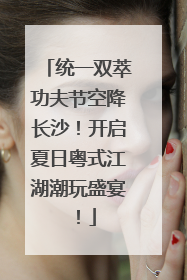 统一双萃功夫节空降长沙！开启夏日粤式江湖潮玩盛宴！