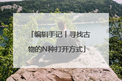 编辑手记丨寻找古物的N种打开方式