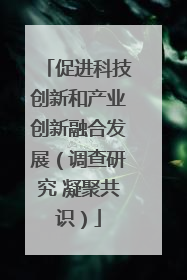 促进科技创新和产业创新融合发展（调查研究 凝聚共识）