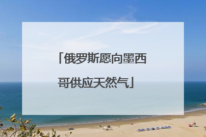 俄罗斯愿向墨西哥供应天然气