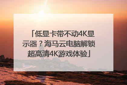 低显卡带不动4K显示器？海马云电脑解锁超高清4K游戏体验