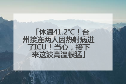 体温41.2℃！台州接连两人因热射病进了ICU！当心，接下来这波高温很猛