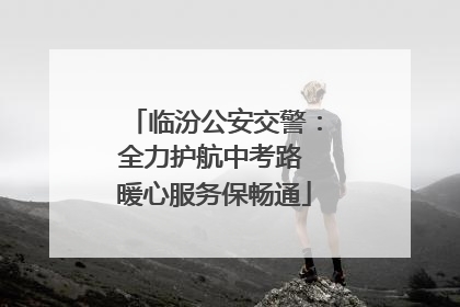 临汾公安交警：全力护航中考路 暖心服务保畅通