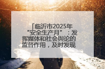 临沂市2025年“安全生产月”：发挥媒体和社会舆论的监督作用，及时发现并消除安全隐患