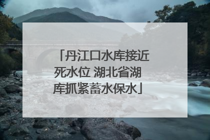 丹江口水库接近死水位 湖北省湖库抓紧蓄水保水