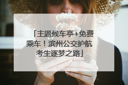 主题候车亭+免费乘车！滨州公交护航考生逐梦之路