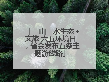 一山一水生态＋文旅 六五环境日，省会发布五条主题游线路
