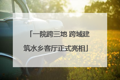 一院跨三地 跨域建筑水乡客厅正式亮相