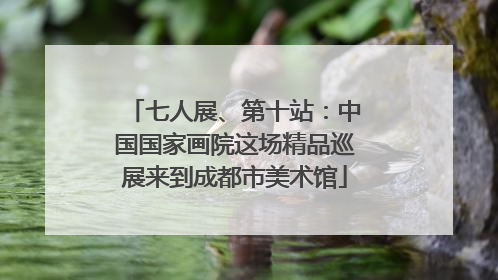 七人展、第十站：中国国家画院这场精品巡展来到成都市美术馆
