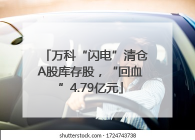 万科“闪电”清仓A股库存股，“回血”4.79亿元
