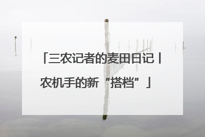 三农记者的麦田日记丨农机手的新“搭档”