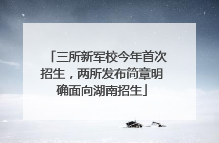三所新军校今年首次招生，两所发布简章明确面向湖南招生