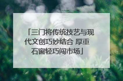 三门将传统技艺与现代文创巧妙结合 厚重石窗轻巧闯市场