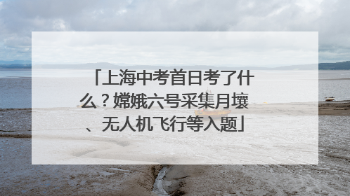 上海中考首日考了什么？嫦娥六号采集月壤、无人机飞行等入题