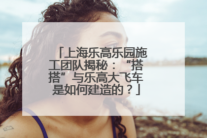 上海乐高乐园施工团队揭秘：“搭搭”与乐高大飞车是如何建造的？