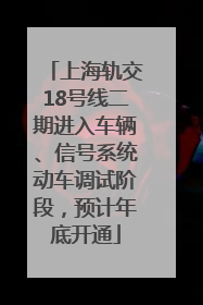 上海轨交18号线二期进入车辆、信号系统动车调试阶段，预计年底开通