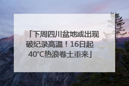 下周四川盆地或出现破纪录高温！16日起40℃热浪卷土重来