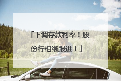 下调存款利率！股份行相继跟进！