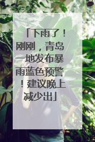 下雨了！刚刚，青岛一地发布暴雨蓝色预警！建议晚上减少出