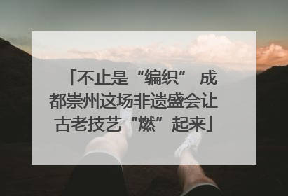 不止是“编织” 成都崇州这场非遗盛会让古老技艺“燃”起来