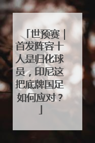 世预赛｜首发阵容十人是归化球员，印尼这把底牌国足如何应对？