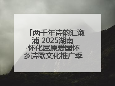 两千年诗韵汇溆浦 2025湖南·怀化屈原爱国怀乡诗歌文化推广季暨龙舟赛启幕