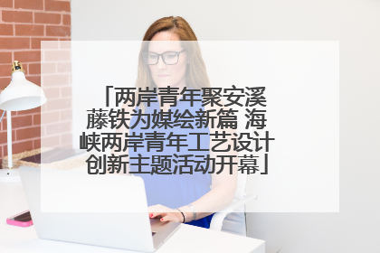 两岸青年聚安溪 藤铁为媒绘新篇 海峡两岸青年工艺设计创新主题活动开幕
