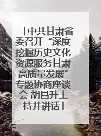 中共甘肃省委召开“深度挖掘历史文化资源服务甘肃高质量发展”专题协商座谈会 胡昌升主持并讲话